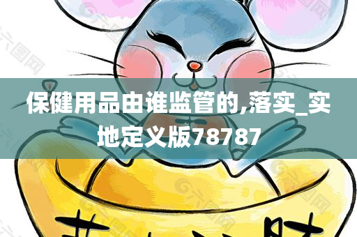 保健用品由谁监管的,落实_实地定义版78787