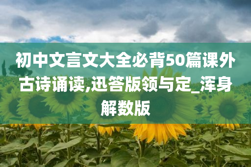 初中文言文大全必背50篇课外古诗诵读,迅答版领与定_浑身解数版