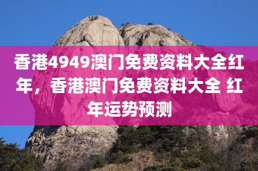 香港4949澳门免费资料大全红年，香港澳门免今晚必出三肖2025_2025新澳门精准免费提供·精确判断费资料大全 红年运势预测