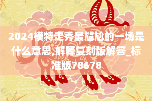 2024模特走秀最尴尬的一场是什么意思,解释复刻版解答_标准版78678