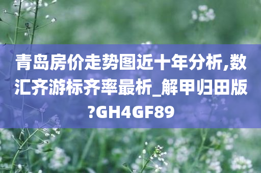 青岛房价走势图近十年分析,数汇齐游标齐率最析_解甲归田版?GH4GF89今晚必出三肖2025_2025新澳门精准免费提供·精确判断