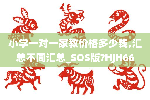 小学一对一家教价格多少钱,汇总不同汇总_SOS版?HJH66