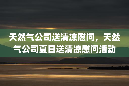 天然气公司送清凉慰问