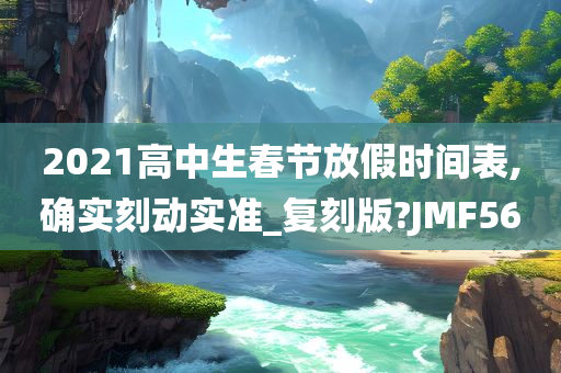 2021高中生春节放假时间表,确实刻动实准_复刻版?JMF56