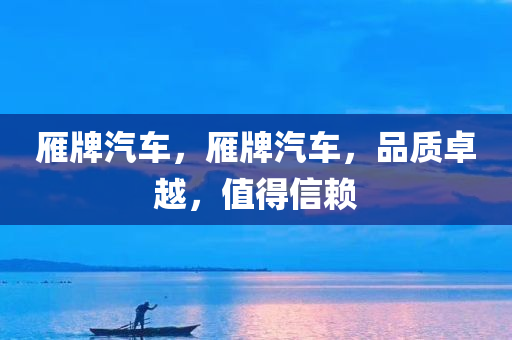雁牌汽车，雁牌汽车，品质卓越，值得信赖今晚必出三肖2025_2025新澳门精准免费提供·精确判断
