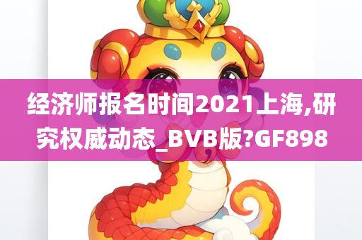 经济师报名时间2021上海,研究权威动态_BVB版?GF898今晚必出三肖2025_2025新澳门精准免费提供·精确判断