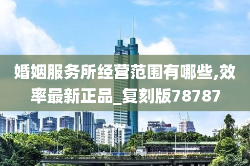 婚姻服务所经营范围有哪些,效率最新正品_复刻版78787