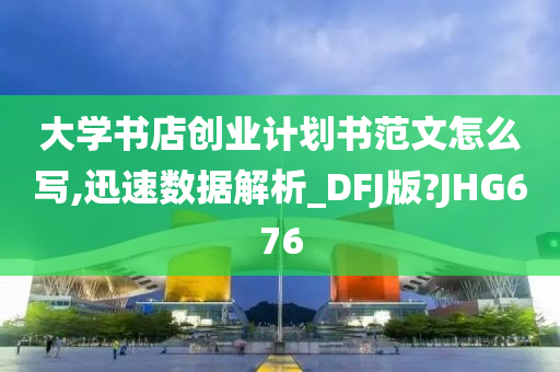 大学书店创业计划书范文怎么写,迅速数据解析_DFJ版?JHG676今晚必出三肖2025_2025新澳门精准免费提供·精确判断