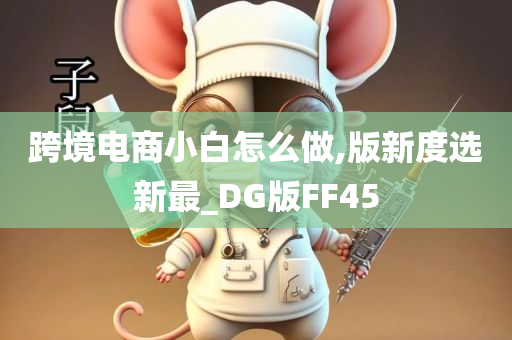 跨境电商小白怎么做,版新度选新最_DG版FF45