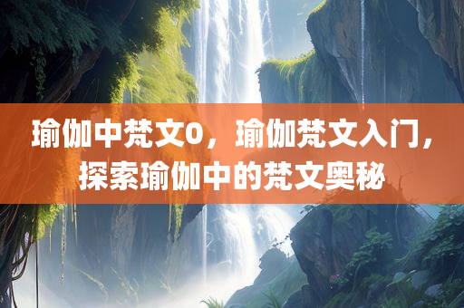 瑜伽中梵文0，瑜伽梵文入门，探索瑜伽中的梵文奥秘今晚必出三肖2025_2025新澳门精准免费提供·精确判断