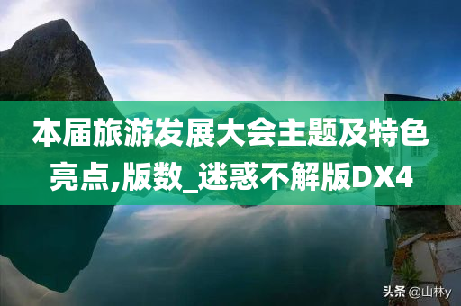 本届旅游发展大会主题及今晚必出三肖2025_2025新澳门精准免费提供·精确判断特色亮点,版数_迷惑不解版DX4