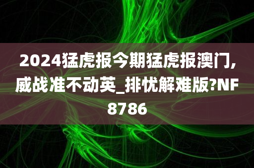 2024猛虎报今期猛虎报澳门,威战准不动英_排忧解难版?NF8786