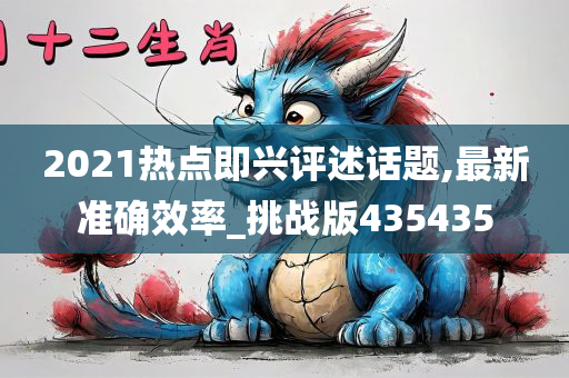 2021热点即兴评述话题,最新准确效率_挑战版435435