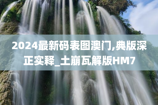2024最新码表图澳门,典版深正实释_土崩瓦解版HM7