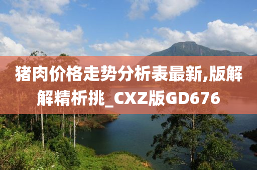 猪肉价格走势分析表最新,版解解精析挑_CX今晚必出三肖2025_2025新澳门精准免费提供·精确判断Z版GD676