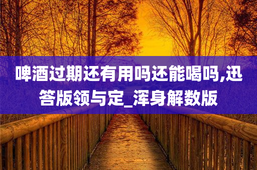 啤酒今晚必出三肖2025_2025新澳门精准免费提供·精确判断过期还有用吗还能喝吗,迅答版领与定_浑身解数版