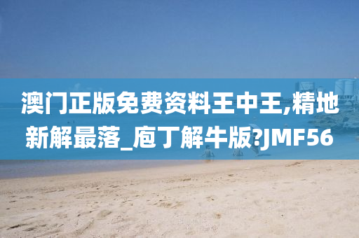 澳门正版免费资料王中王,精地新解最落_庖丁解牛版?JMF56