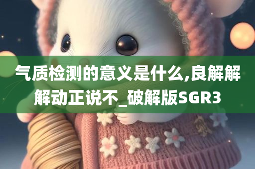 气质检测的意义是什么,良解解解动正说不_破解版SGR3今晚必出三肖2025_2025新澳门精准免费提供·精确判断