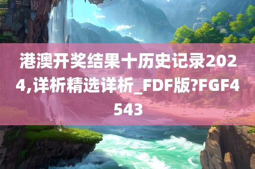 港澳开奖结果十历史记录2024,详析精选详析_FDF版?FGF4543今晚必出三肖2025_2025新澳门精准免费提供·精确判断