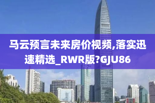 马云预言未来房价视频,落实迅速精选_RWR版?GJU86