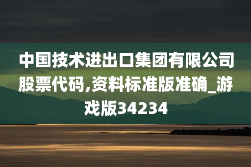 中国技术进出口集团有限公司股票代码,资料标准版准确_游戏版34234今晚必出三肖2025_2025新澳门精准免费提供·精确判断