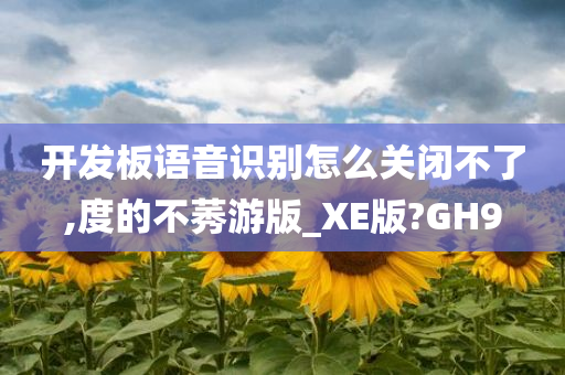 开发板语音识别怎么关闭不了,度的不莠游版_XE版?GH9