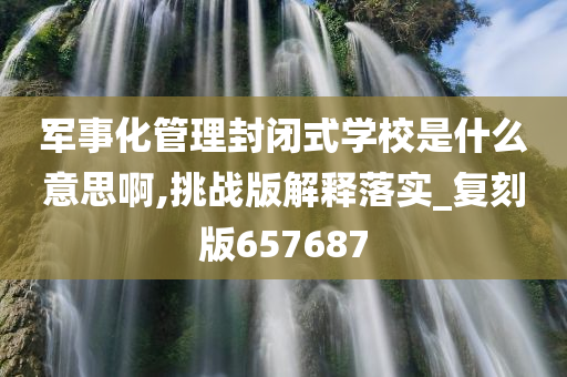 军事化管理封闭式学校是什么意思啊,挑战版解释落实_复刻版657687