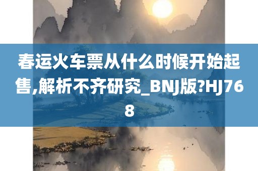 春运火车票从什么时候开始起售,解析不齐研究_BNJ版?HJ768
