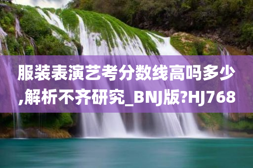 服装表演艺考分数线高吗多少,解析不齐研究_BNJ版?HJ768