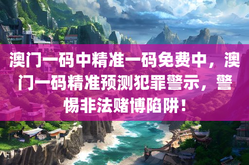 澳门一码中精准一码免费中，澳门一码精准预测犯罪警示，警惕非法赌博陷阱！