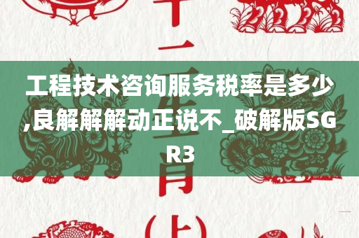 工程技术咨询服务税率是多少,良解解解动正说不_破解版SGR3