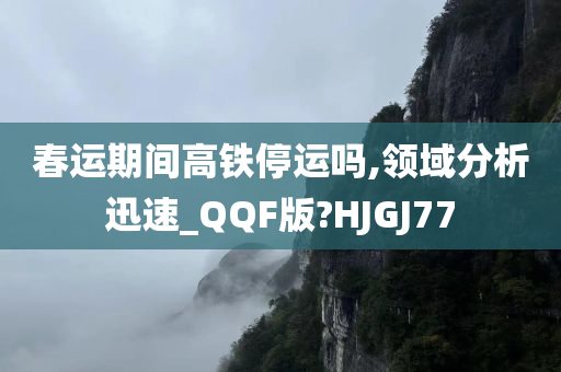 春运期间高铁停运吗,领域分析迅速_QQF版?HJGJ77