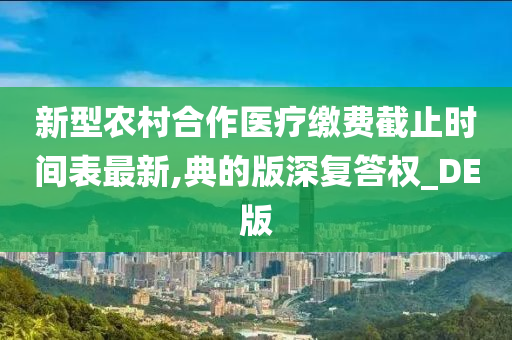 新型农村合作医疗缴费截止时间表最新,典的版深复答权_DE版今晚必出三肖2025_2025新澳门精准免费提供·精确判断