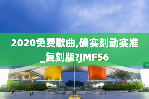 2020免费歌曲,确实刻动实准_复刻版?JMF56
