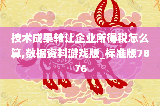 技术成果转让企业所得税怎么算,数据资料游戏版_标准版7876