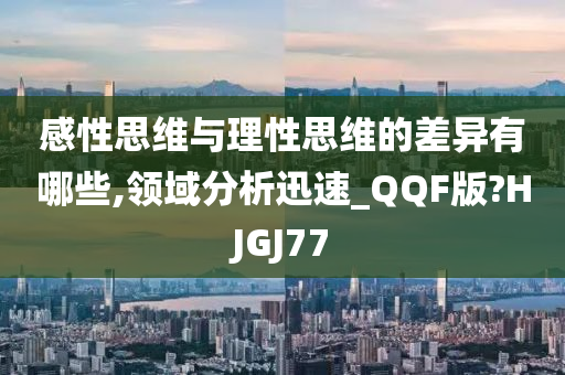 感性思今晚必出三肖2025_2025新澳门精准免费提供·精确判断维与理性思维的差异有哪些,领域分析迅速_QQF版?HJGJ77