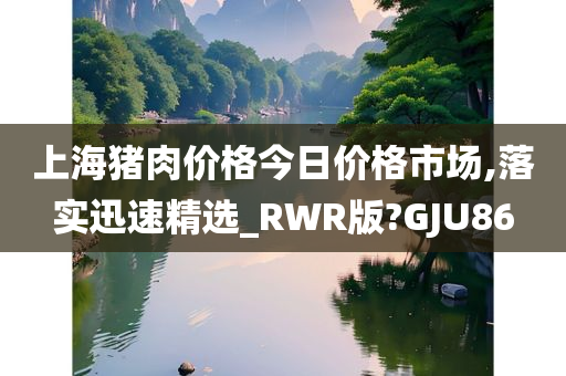 上海猪肉价格今日价格市场,落实迅速精选_RWR版?GJU86
