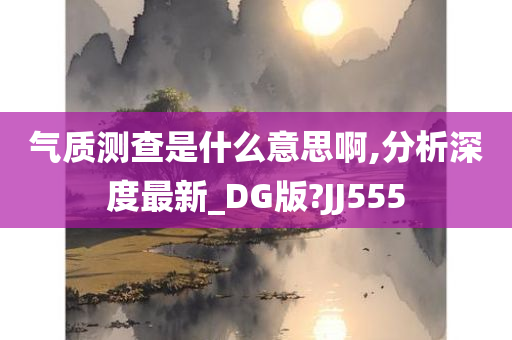 气质测查是什么意思啊,分析深度最新_DG版?JJ555今晚必出三肖2025_2025新澳门精准免费提供·精确判断