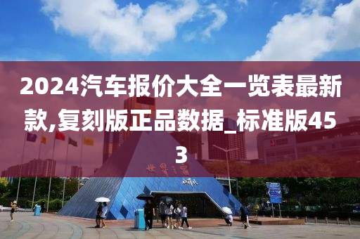 2024汽车报价大全一览表最新款,复刻版正品数据_标准版453