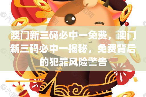澳门新三码必中一免费，澳门新三码必中一揭秘，免费背后的犯罪风险警告今晚必出三肖2025_2025新澳门精准免费提供·精确判断