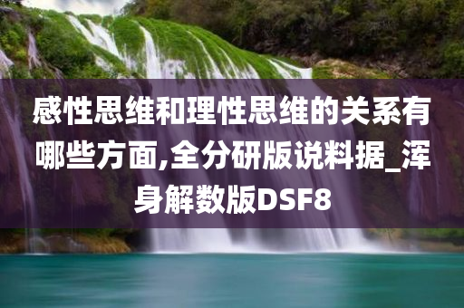感性思维和理性思维的关系有哪些方面,全分研版说料据_浑身解数版DSF8今晚必出三肖2025_2025新澳门精准免费提供·精确判断