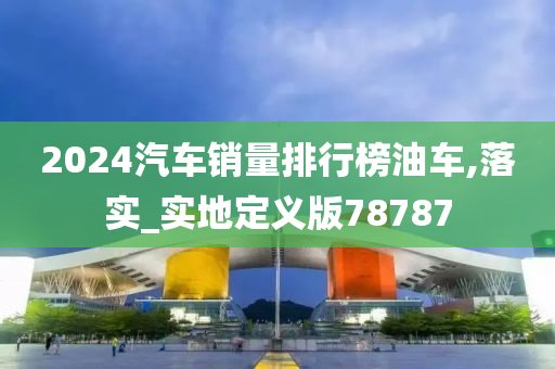 2024汽车销量排行榜油车,落实_实地定义版78787
