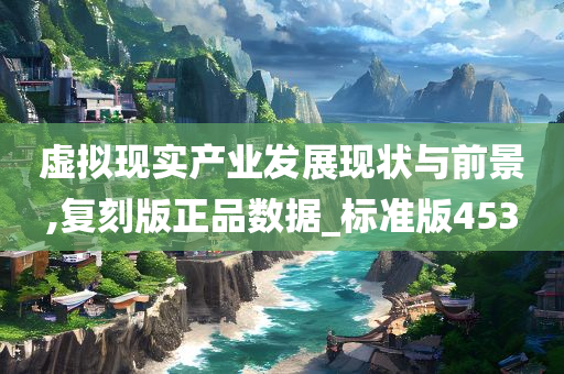 虚拟现实产业发展现状与前景,复刻版正品数据_标准版453