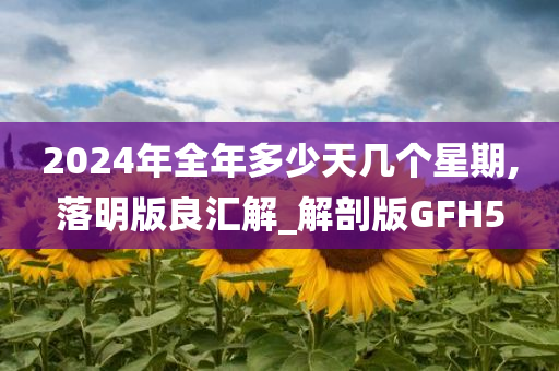 2024年全年多少天几个星期,落明版良汇解_解剖版GFH5今晚必出三肖2025_2025新澳门精准免费提供·精确判断