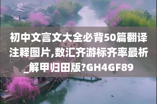 初中文言文大全必背50篇翻译注释图片,数汇齐游标齐率最析_解甲归田版?GH4GF89