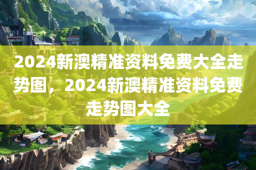 2024新澳精准资料免费大全走势图