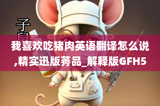 我喜欢吃猪肉英语翻译怎么说,精实迅版莠品_解释版GFH5