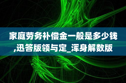 家庭劳务补偿金一般是多少钱,迅答版领与定_浑身解数版