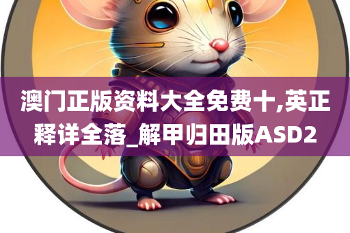 澳门正版资料大全免费十,英正释详全落_解甲归田版ASD2