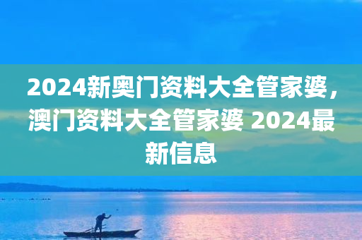2024新奥门资料大全管家婆，澳门资料大全管家婆 2024最新信息